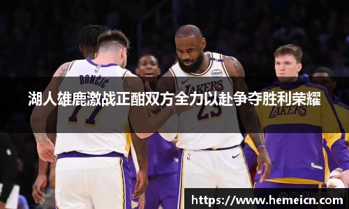 beats365湖人雄鹿激战正酣双方全力以赴争夺胜利荣耀