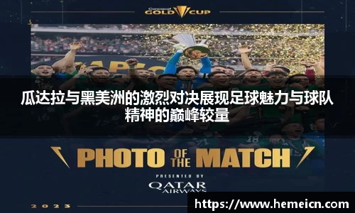 beats365瓜达拉与黑美洲的激烈对决展现足球魅力与球队精神的巅峰较量